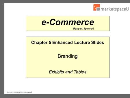 Copyright © 2002 by Marketspace LLC Rayport, Jaworski e-Commerce Chapter 5 Enhanced Lecture Slides Branding Exhibits and Tables.