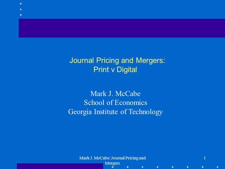 Mark J. McCabe: Journal Pricing and Mergers 1 Journal Pricing and Mergers: Print v Digital Mark J. McCabe School of Economics Georgia Institute of Technology.