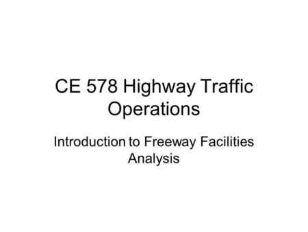 CE 578 Highway Traffic Operations Introduction to Freeway Facilities Analysis.