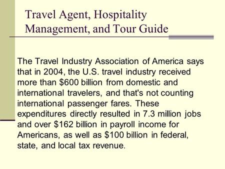 Travel Agent, Hospitality Management, and Tour Guide The Travel Industry Association of America says that in 2004, the U.S. travel industry received more.