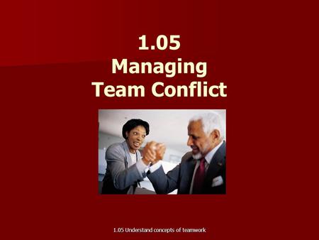 1.05 Managing Team Conflict 1.05 Understand concepts of teamwork.