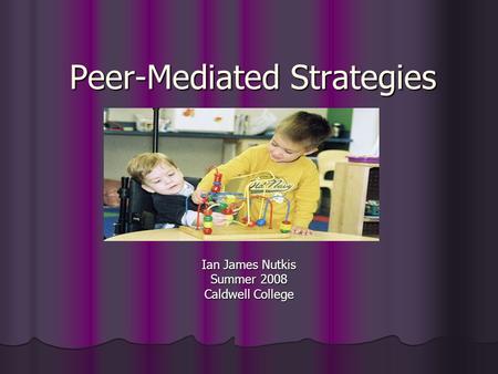 Ian James Nutkis Summer 2008 Caldwell College Peer-Mediated Strategies.