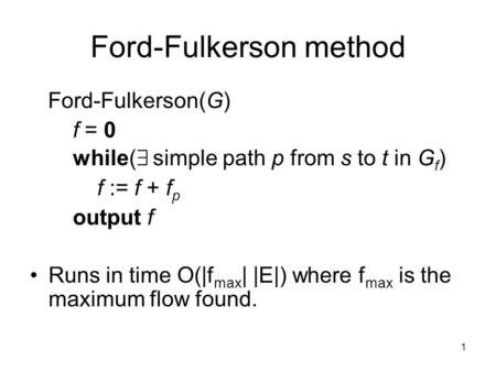 1 Ford-Fulkerson method Ford-Fulkerson(G) f = 0 while( 9 simple path p from s to t in G f ) f := f + f p output f Runs in time O(|f max | |E|) where f.