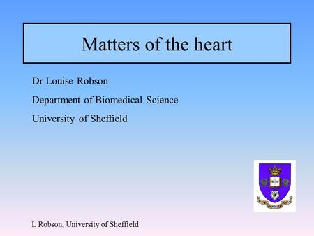 Matters of the heart Dr Louise Robson Department of Biomedical Science University of Sheffield L Robson, University of Sheffield.