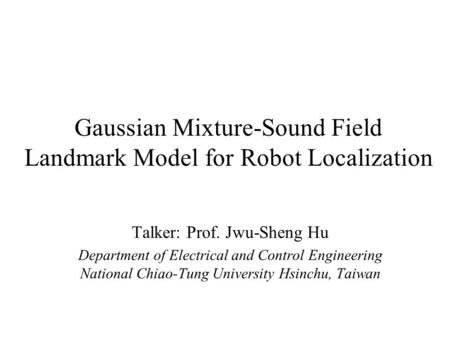 Gaussian Mixture-Sound Field Landmark Model for Robot Localization Talker: Prof. Jwu-Sheng Hu Department of Electrical and Control Engineering National.