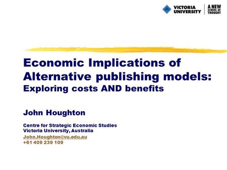 Economic Implications of Alternative publishing models: Exploring costs AND benefits John Houghton Centre for Strategic Economic Studies Victoria University,