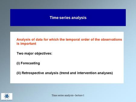 Time series analysis - lecture 1 Time series analysis Analysis of data for which the temporal order of the observations is important Two major objectives: