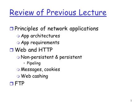 1 Review of Previous Lecture r Principles of network applications m App architectures m App requirements r Web and HTTP m Non-persistent & persistent Pipeling.