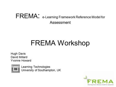 FREMA : e-Learning Framework Reference Model for Assessment FREMA Workshop Hugh Davis David Millard Yvonne Howard Learning Technologies University of Southampton,