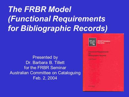 The FRBR Model (Functional Requirements for Bibliographic Records) Presented by Dr. Barbara B. Tillett for the FRBR Seminar Australian Committee on Cataloguing.