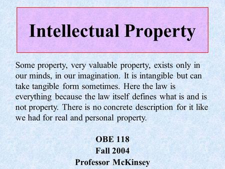 Intellectual Property OBE 118 Fall 2004 Professor McKinsey Some property, very valuable property, exists only in our minds, in our imagination. It is intangible.