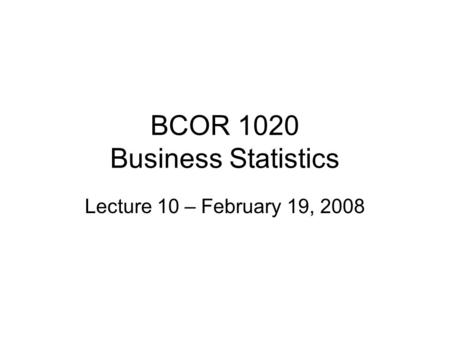 BCOR 1020 Business Statistics Lecture 10 – February 19, 2008.