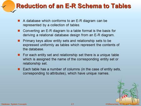 ©Silberschatz, Korth and Sudarshan2.1Database System Concepts Reduction of an E-R Schema to Tables A database which conforms to an E-R diagram can be represented.