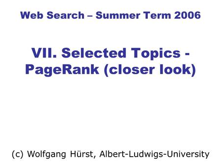 Web Search – Summer Term 2006 VII. Selected Topics - PageRank (closer look) (c) Wolfgang Hürst, Albert-Ludwigs-University.