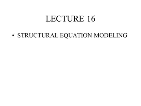 LECTURE 16 STRUCTURAL EQUATION MODELING.