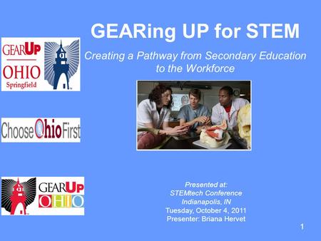 1 GEARing UP for STEM Creating a Pathway from Secondary Education to the Workforce Presented at: STEMtech Conference Indianapolis, IN Tuesday, October.
