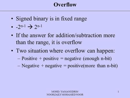 MOHD. YAMANI IDRIS/ NOORZAILY MOHAMED NOOR 1 Overflow Signed binary is in fixed range -2 n-1  2 n-1 If the answer for addition/subtraction more than the.