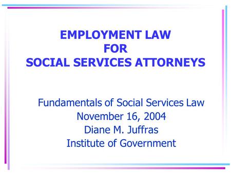 EMPLOYMENT LAW FOR SOCIAL SERVICES ATTORNEYS Fundamentals of Social Services Law November 16, 2004 Diane M. Juffras Institute of Government.