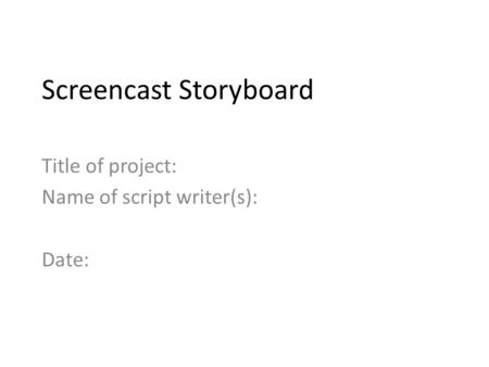 Screencast Storyboard Title of project: Name of script writer(s): Date: