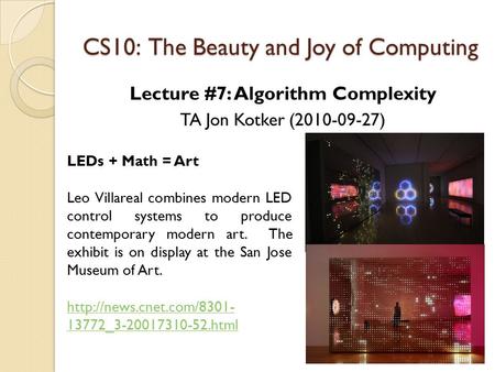 CS10: The Beauty and Joy of Computing Lecture #7: Algorithm Complexity TA Jon Kotker (2010-09-27) LEDs + Math = Art Leo Villareal combines modern LED control.