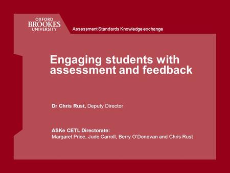 Assessment Standards Knowledge exchange Engaging students with assessment and feedback Dr Chris Rust, Deputy Director ASKe CETL Directorate: Margaret Price,