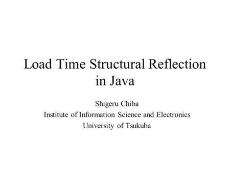 Load Time Structural Reflection in Java Shigeru Chiba Institute of Information Science and Electronics University of Tsukuba.