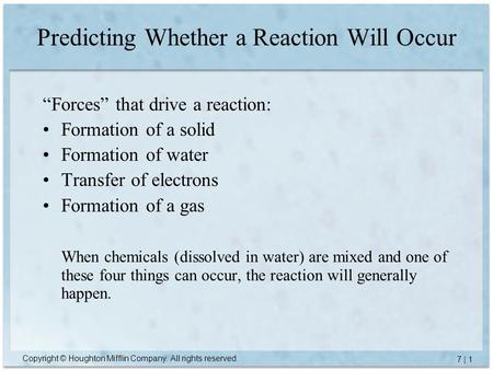 Copyright © Houghton Mifflin Company. All rights reserved. 7 | 1 Predicting Whether a Reaction Will Occur “Forces” that drive a reaction: Formation of.