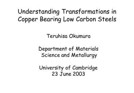 Understanding Transformations in Copper Bearing Low Carbon Steels Teruhisa Okumura Department of Materials Science and Metallurgy University of Cambridge.