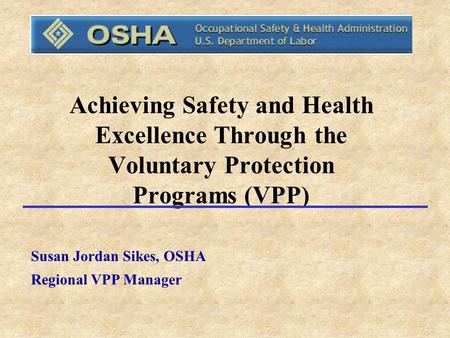 Achieving Safety and Health Excellence Through the Voluntary Protection Programs (VPP) Susan Jordan Sikes, OSHA Regional VPP Manager.