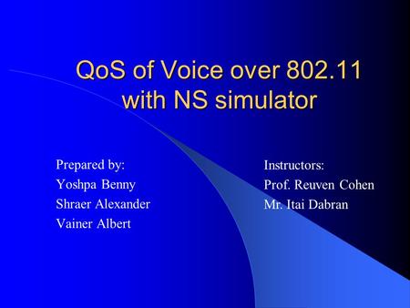 QoS of Voice over 802.11 with NS simulator Prepared by: Yoshpa Benny Shraer Alexander Vainer Albert Instructors: Prof. Reuven Cohen Mr. Itai Dabran.