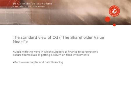 The standard view of CG (“The Shareholder Value Model”): Deals with the ways in which suppliers of finance to corporations assure themselves of getting.