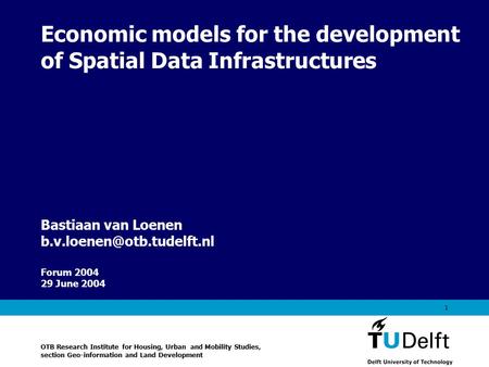 Vermelding onderdeel organisatie 1 Economic models for the development of Spatial Data Infrastructures Forum 2004 29 June 2004 Bastiaan van Loenen