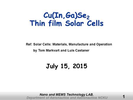 Department of Aeronautics and Astronautics NCKU Nano and MEMS Technology LAB. 1 Cu(In,Ga)Se 2 Thin film Solar Cells July 15, 2015July 15, 2015July 15,