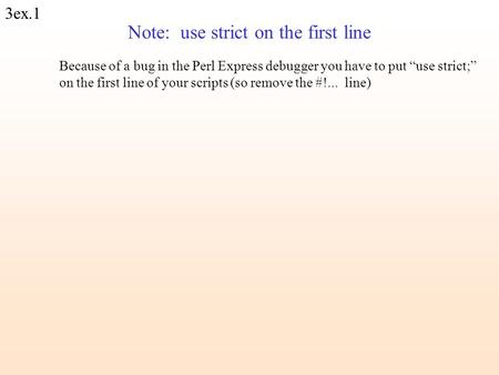 3ex.1 Note: use strict on the first line Because of a bug in the Perl Express debugger you have to put “use strict;” on the first line of your scripts.