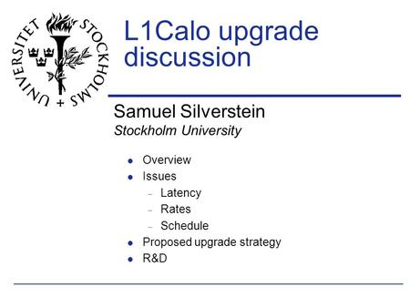 Samuel Silverstein Stockholm University L1Calo upgrade discussion Overview Issues  Latency  Rates  Schedule Proposed upgrade strategy R&D.