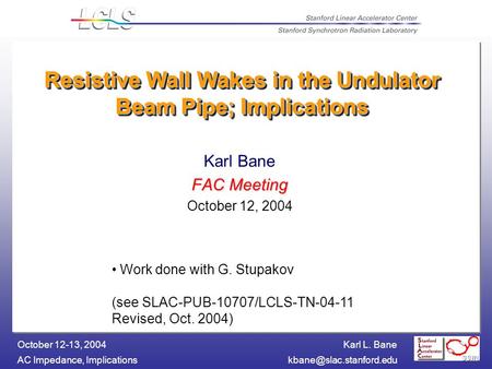Karl L. Bane AC Impedance, October 12-13, 2004 Resistive Wall Wakes in the Undulator Beam Pipe; Implications Karl Bane.