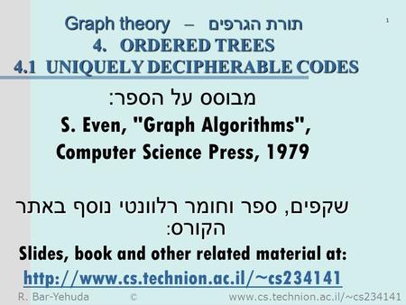 R. Bar-Yehuda © www.cs.technion.ac.il/~cs234141 1 Graph theory – תורת הגרפים 4. ORDERED TREES 4.1 UNIQUELY DECIPHERABLE CODES מבוסס על הספר : S. Even,