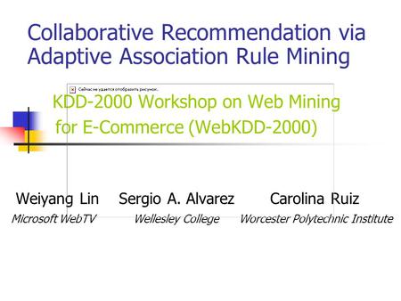 Collaborative Recommendation via Adaptive Association Rule Mining KDD-2000 Workshop on Web Mining for E-Commerce (WebKDD-2000) Weiyang Lin Sergio A. Alvarez.