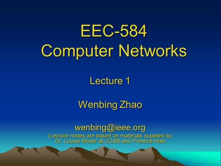 EEC-584 Computer Networks Lecture 1 Wenbing Zhao (Lecture nodes are based on materials supplied by Dr. Louise Moser at UCSB and Prentice-Hall)