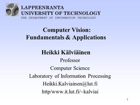 LAPPEENRANTA UNIVERSITY OF TECHNOLOGY THE DEPARTMENT OF INFORMATION TECHNOLOGY 1 Computer Vision: Fundamentals & Applications Heikki Kälviäinen Professor.