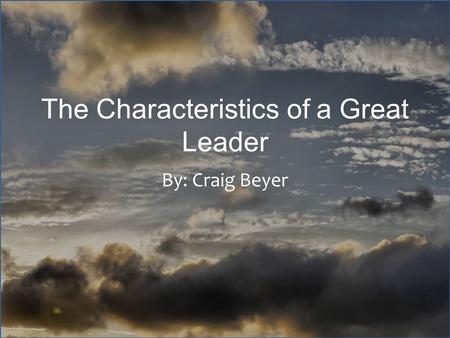 The Characteristics of a Great Leader By: Craig Beyer.