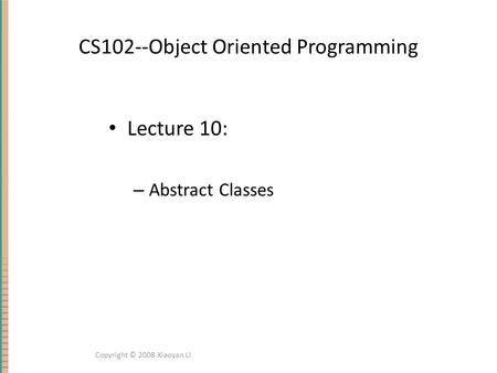 CS102--Object Oriented Programming Lecture 10: – Abstract Classes Copyright © 2008 Xiaoyan Li.