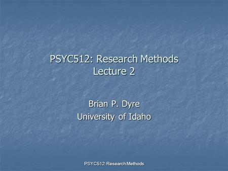PSYC512: Research Methods PSYC512: Research Methods Lecture 2 Brian P. Dyre University of Idaho.