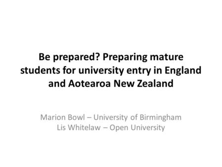 Be prepared? Preparing mature students for university entry in England and Aotearoa New Zealand Marion Bowl – University of Birmingham Lis Whitelaw – Open.