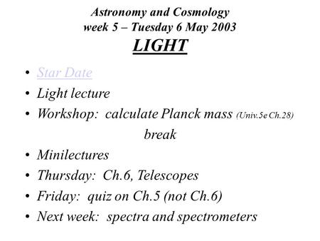 Astronomy and Cosmology week 5 – Tuesday 6 May 2003 LIGHT Star Date Light lecture Workshop: calculate Planck mass (Univ.5e Ch.28) break Minilectures Thursday: