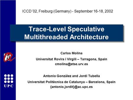 UPC Trace-Level Speculative Multithreaded Architecture Carlos Molina Universitat Rovira i Virgili – Tarragona, Spain Antonio González.