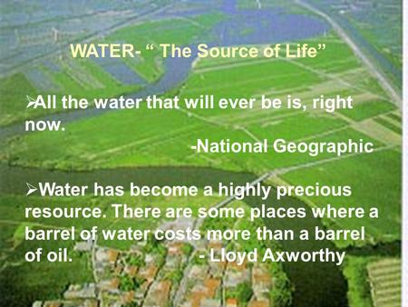 WATER- “ The Source of Life”  All the water that will ever be is, right now. -National Geographic  Water has become a highly precious resource. There.