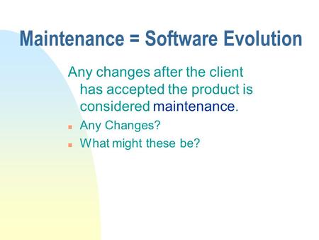 Maintenance = Software Evolution Any changes after the client has accepted the product is considered maintenance. n Any Changes? n What might these be?