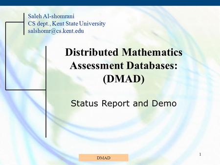 DMAD 1 Distributed Mathematics Assessment Databases: (DMAD) Status Report and Demo Saleh Al-shomrani CS dept., Kent State University