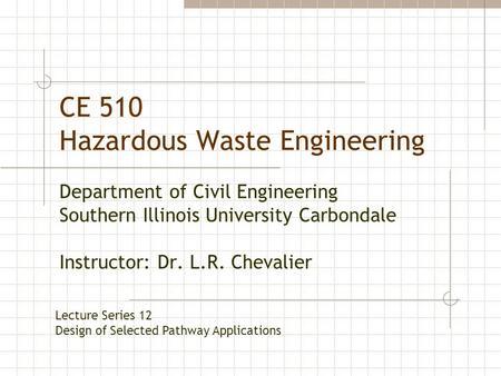 CE 510 Hazardous Waste Engineering Department of Civil Engineering Southern Illinois University Carbondale Instructor: Dr. L.R. Chevalier Lecture Series.